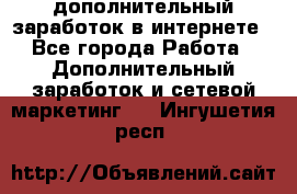 дополнительный заработок в интернете - Все города Работа » Дополнительный заработок и сетевой маркетинг   . Ингушетия респ.